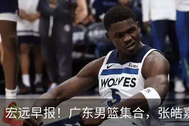 宏远早报！广东男篮集合，张皓嘉归队，徐杰美国特训，胡明轩杜润旺养伤，主教练未见身影！